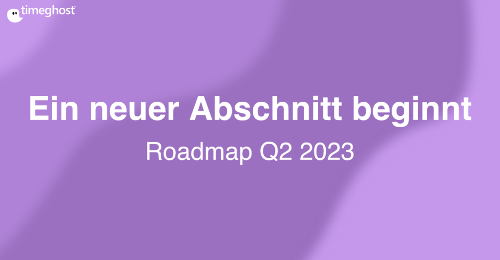 Roadmap Q2 2023 - Ein neuer Abschnitt beginnt